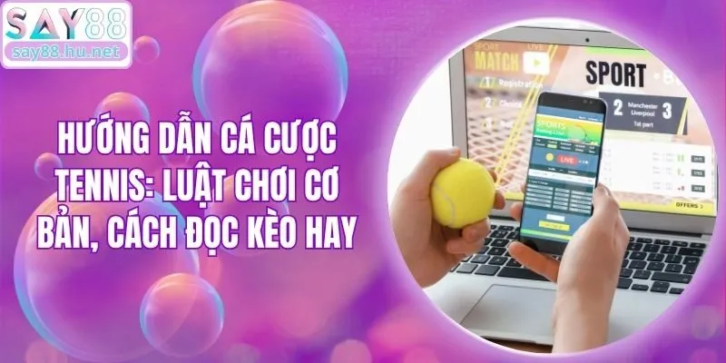 Hướng Dẫn Cá Cược Tennis: Luật Chơi Cơ Bản, Cách Đọc Kèo Hay